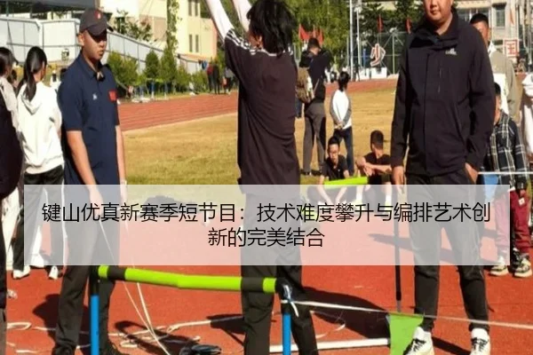 键山优真新赛季短节目：技术难度攀升与编排艺术创新的完美结合