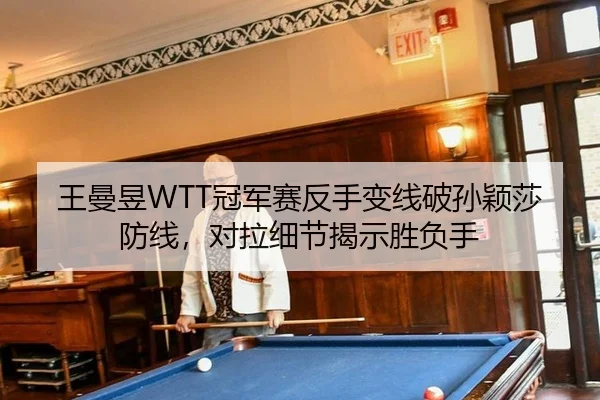 王曼昱WTT冠军赛反手变线破孙颖莎防线，对拉细节揭示胜负手