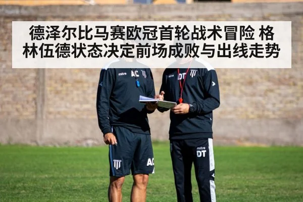德泽尔比马赛欧冠首轮战术冒险 格林伍德状态决定前场成败与出线走势