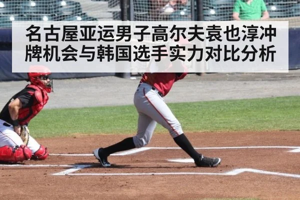 名古屋亚运男子高尔夫袁也淳冲牌机会与韩国选手实力对比分析