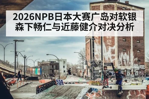 2026NPB日本大赛广岛对软银森下畅仁与近藤健介对决分析